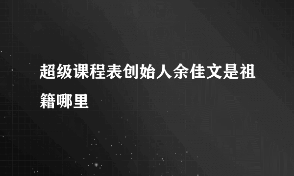 超级课程表创始人余佳文是祖籍哪里