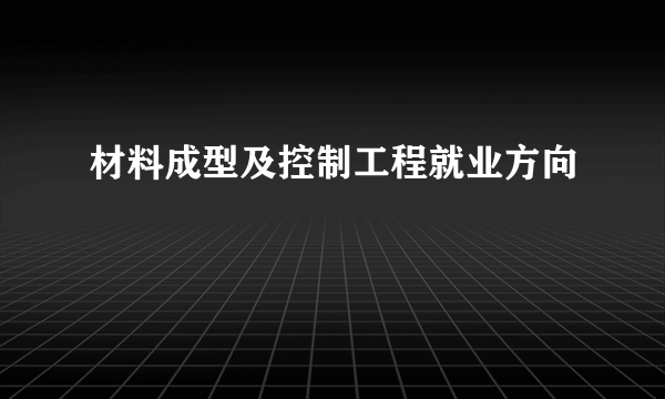 材料成型及控制工程就业方向