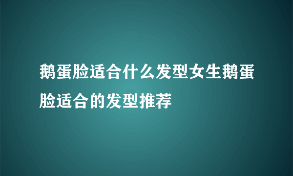 鹅蛋脸适合什么发型女生鹅蛋脸适合的发型推荐