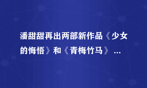 潘甜甜再出两部新作品《少女的悔悟》和《青梅竹马》 共四部在线资源被疯传