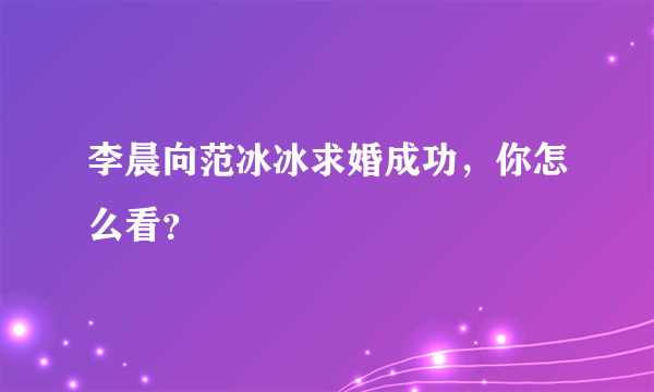 李晨向范冰冰求婚成功，你怎么看？