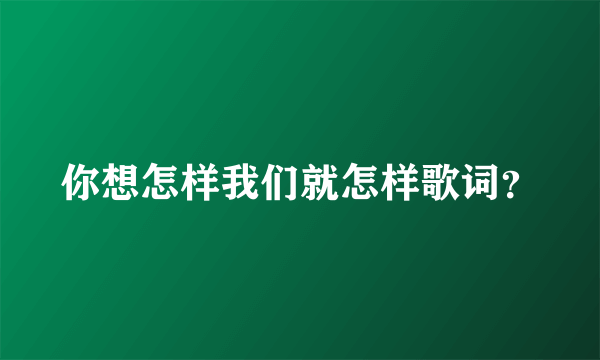 你想怎样我们就怎样歌词？