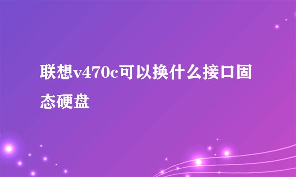 联想v470c可以换什么接口固态硬盘