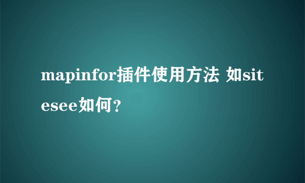 mapinfor插件使用方法 如sitesee如何？