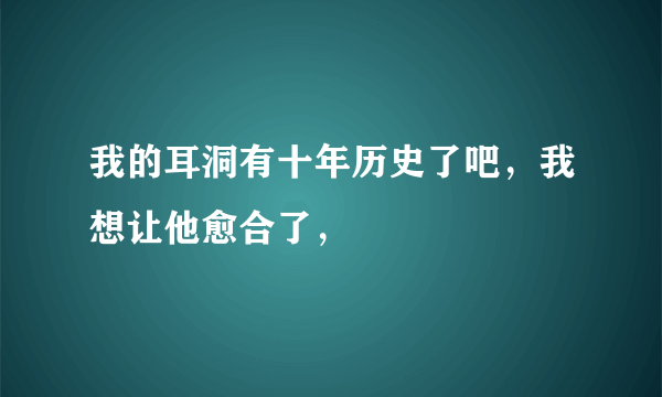 我的耳洞有十年历史了吧，我想让他愈合了，