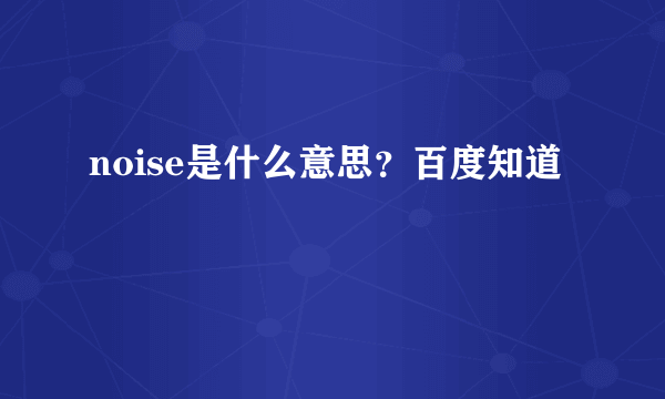 noise是什么意思？百度知道