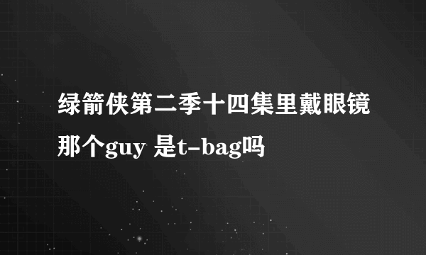 绿箭侠第二季十四集里戴眼镜那个guy 是t-bag吗