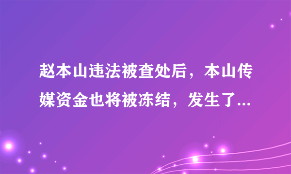 赵本山违法被查处后，本山传媒资金也将被冻结，发生了什么事情？