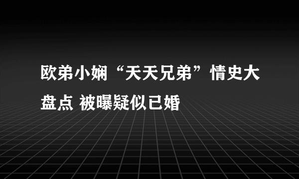 欧弟小娴“天天兄弟”情史大盘点 被曝疑似已婚