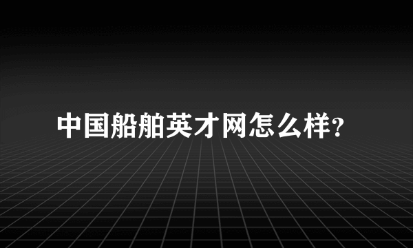 中国船舶英才网怎么样？