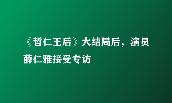 《哲仁王后》大结局后，演员薛仁雅接受专访