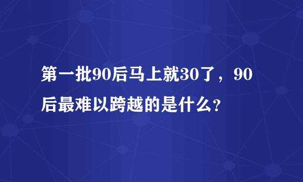 第一批90后马上就30了，90后最难以跨越的是什么？