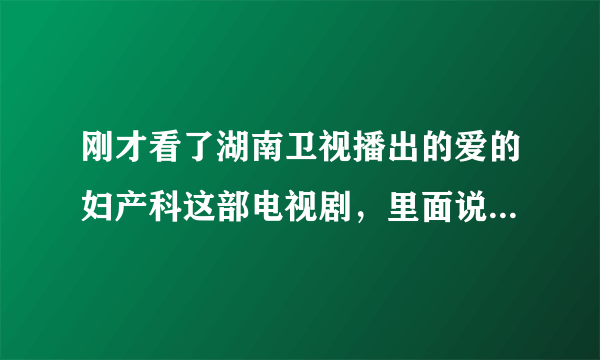 刚才看了湖南卫视播出的爱的妇产科这部电视剧，里面说了一个...