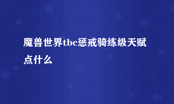 魔兽世界tbc惩戒骑练级天赋点什么