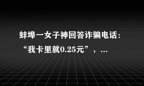 蚌埠一女子神回答诈骗电话：“我卡里就0.25元”，骗子是何反应？