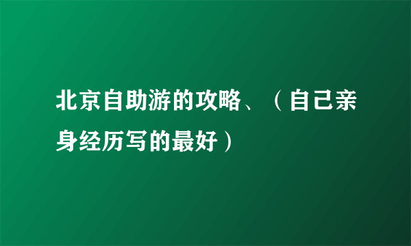 北京自助游的攻略、（自己亲身经历写的最好）