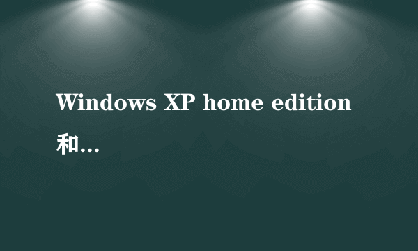 Windows XP home edition 和profressional 的有什么区别？