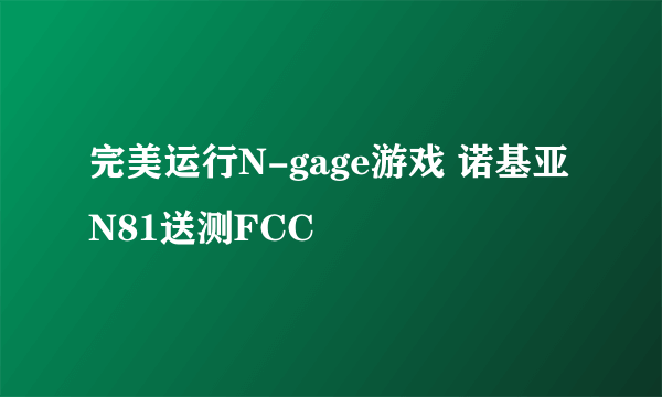 完美运行N-gage游戏 诺基亚N81送测FCC