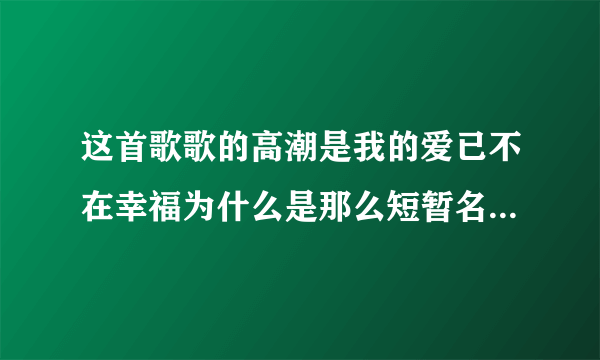 这首歌歌的高潮是我的爱已不在幸福为什么是那么短暂名字是什么？