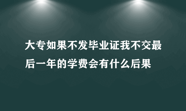 大专如果不发毕业证我不交最后一年的学费会有什么后果