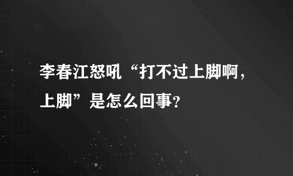 李春江怒吼“打不过上脚啊，上脚”是怎么回事？