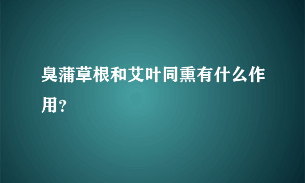 臭蒲草根和艾叶同熏有什么作用？