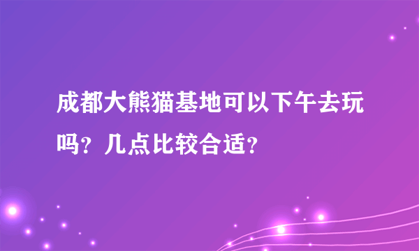 成都大熊猫基地可以下午去玩吗？几点比较合适？