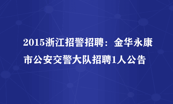 2015浙江招警招聘：金华永康市公安交警大队招聘1人公告