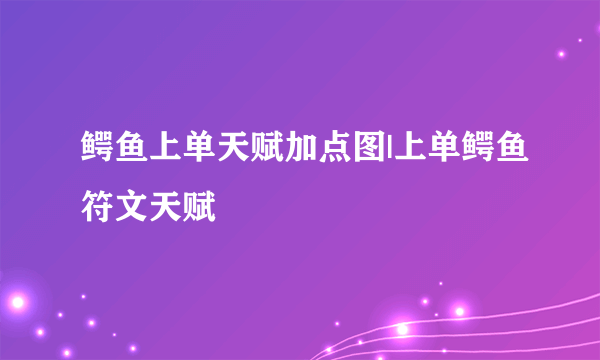 鳄鱼上单天赋加点图|上单鳄鱼符文天赋