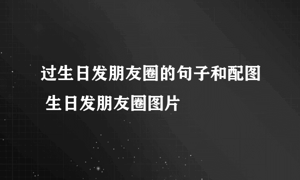 过生日发朋友圈的句子和配图 生日发朋友圈图片