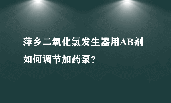 萍乡二氧化氯发生器用AB剂如何调节加药泵？