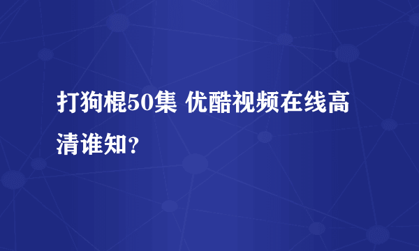 打狗棍50集 优酷视频在线高清谁知？