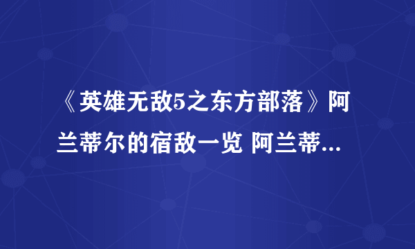 《英雄无敌5之东方部落》阿兰蒂尔的宿敌一览 阿兰蒂尔的宿敌是哪个势力