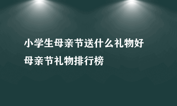 小学生母亲节送什么礼物好 母亲节礼物排行榜