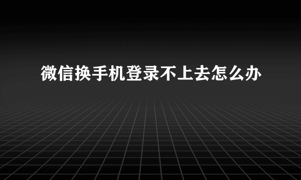 微信换手机登录不上去怎么办