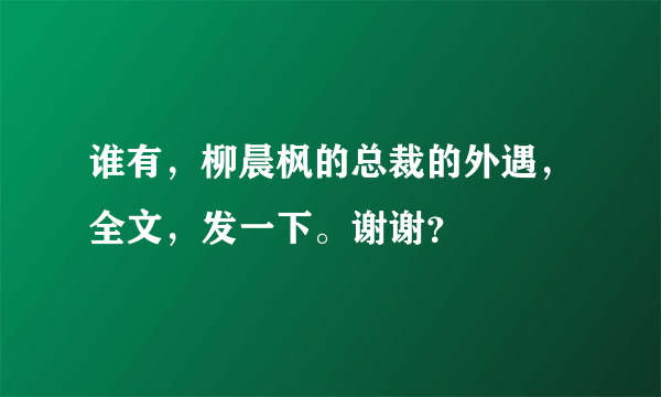 谁有，柳晨枫的总裁的外遇，全文，发一下。谢谢？