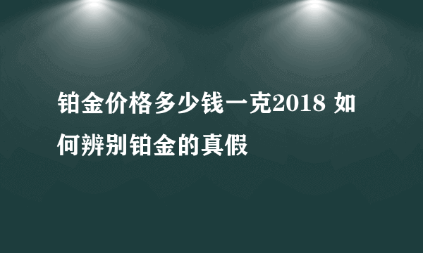 铂金价格多少钱一克2018 如何辨别铂金的真假