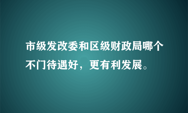 市级发改委和区级财政局哪个不门待遇好，更有利发展。