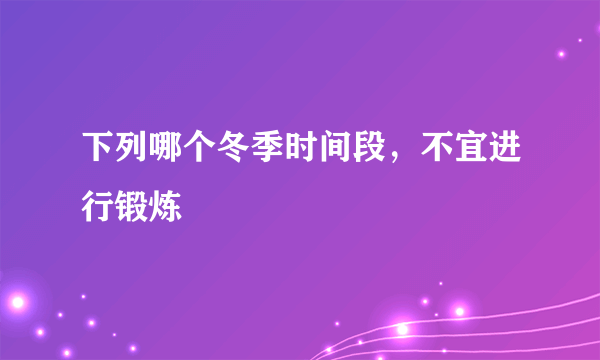 下列哪个冬季时间段，不宜进行锻炼