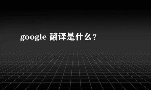 google 翻译是什么？