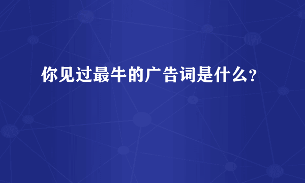 你见过最牛的广告词是什么？