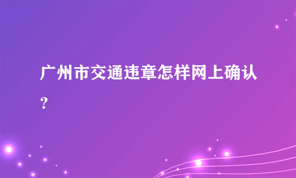 广州市交通违章怎样网上确认？