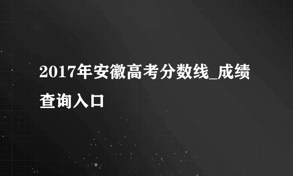 2017年安徽高考分数线_成绩查询入口