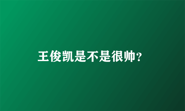 王俊凯是不是很帅？