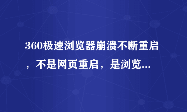 360极速浏览器崩溃不断重启，不是网页重启，是浏览器重启。