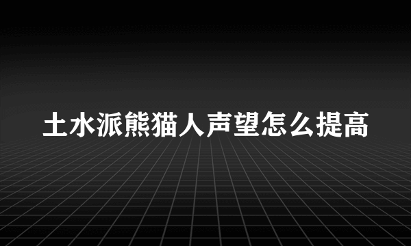 土水派熊猫人声望怎么提高