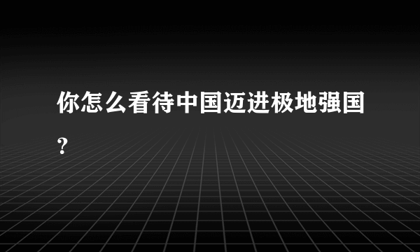 你怎么看待中国迈进极地强国？