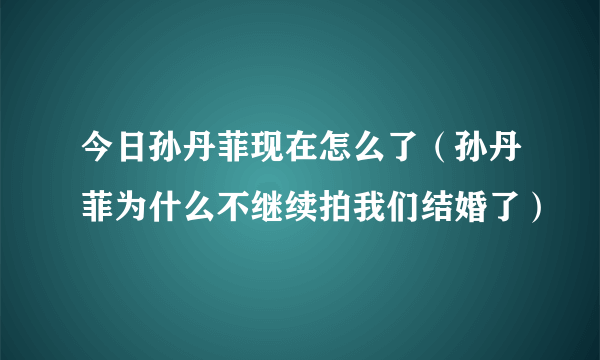 今日孙丹菲现在怎么了（孙丹菲为什么不继续拍我们结婚了）