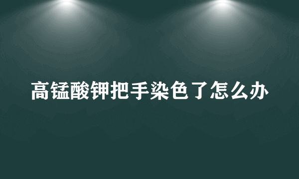 高锰酸钾把手染色了怎么办