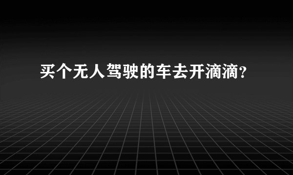 买个无人驾驶的车去开滴滴？